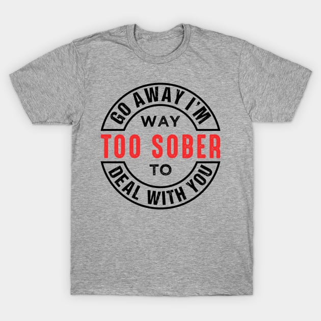 Go Away I'm Way Too Sober To Deal With You T-Shirt by chatchimp